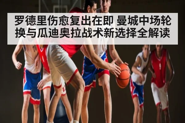 罗德里伤愈复出在即 曼城中场轮换与瓜迪奥拉战术新选择全解读