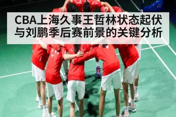 CBA上海久事王哲林状态起伏与刘鹏季后赛前景的关键分析