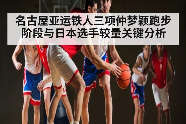 名古屋亚运铁人三项仲梦颖跑步阶段与日本选手较量关键分析